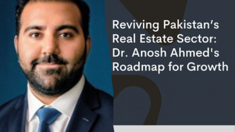 Reviving Pakistan’s Real Estate Sector: Dr. Anosh Ahmed's Roadmap for Growth